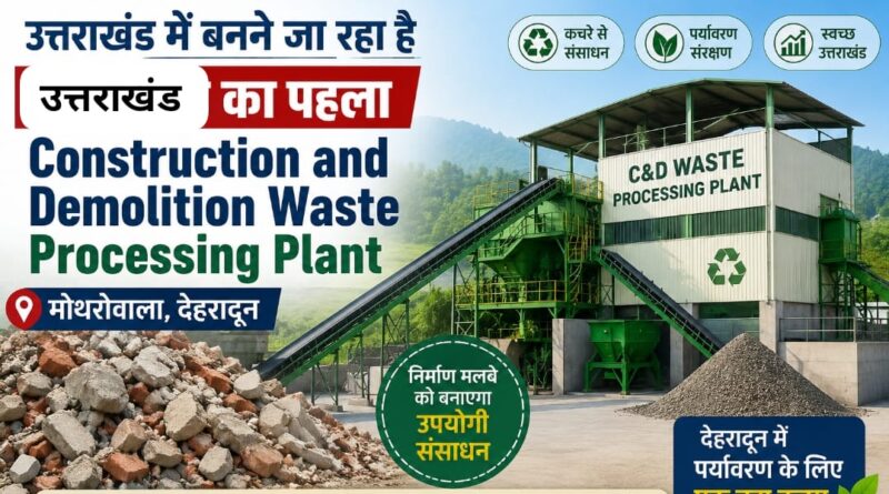 उत्तराखंड का पहला Construction and Demolition Waste Processing Plant देहरादून के मोथरोवाला में स्थापित किया जाएगा, जिसमें निर्माण मलबे का पुनर्चक्रण कर उपयोगी सामग्री बनाई जाएगी।